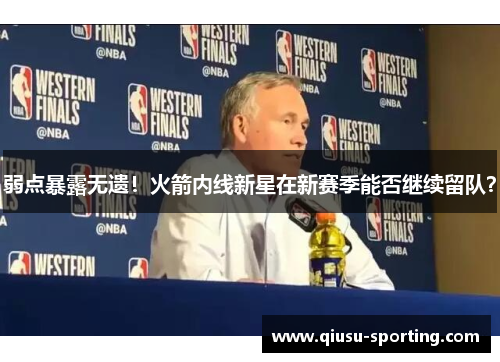 弱点暴露无遗！火箭内线新星在新赛季能否继续留队？