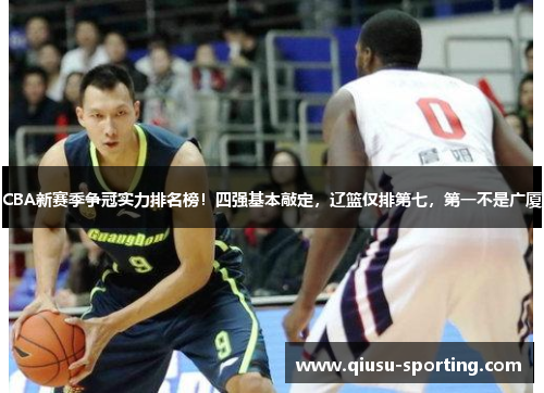 CBA新赛季争冠实力排名榜！四强基本敲定，辽篮仅排第七，第一不是广厦
